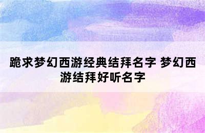 跪求梦幻西游经典结拜名字 梦幻西游结拜好听名字